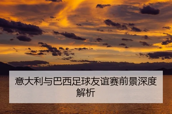 意大利与巴西足球友谊赛前景深度解析